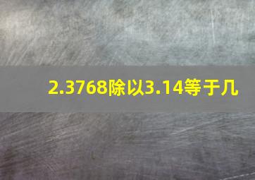 2.3768除以3.14等于几