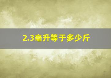 2.3毫升等于多少斤