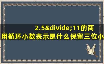 2.5÷11的商用循环小数表示是什么保留三位小数是什么