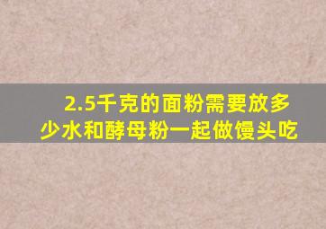 2.5千克的面粉需要放多少水和酵母粉一起做馒头吃