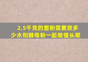 2.5千克的面粉需要放多少水和酵母粉一起做馒头呢