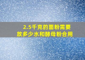 2.5千克的面粉需要放多少水和酵母粉合用