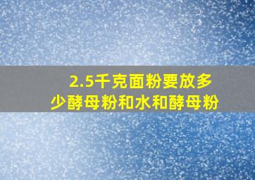 2.5千克面粉要放多少酵母粉和水和酵母粉