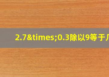 2.7×0.3除以9等于几