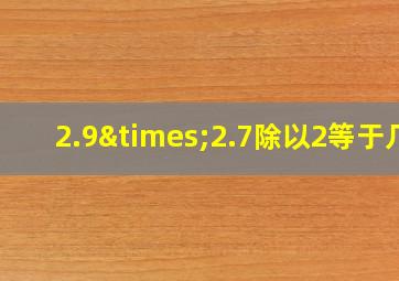 2.9×2.7除以2等于几