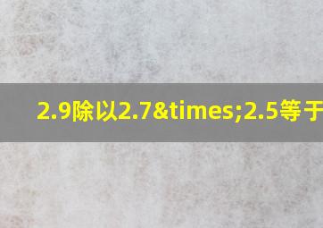 2.9除以2.7×2.5等于几