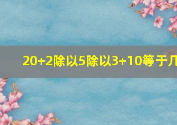 20+2除以5除以3+10等于几