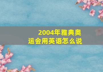 2004年雅典奥运会用英语怎么说