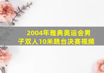 2004年雅典奥运会男子双人10米跳台决赛视频