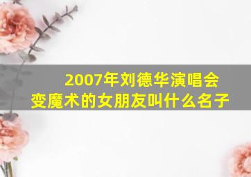 2007年刘德华演唱会变魔术的女朋友叫什么名子