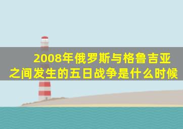 2008年俄罗斯与格鲁吉亚之间发生的五日战争是什么时候