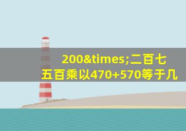 200×二百七五百乘以470+570等于几