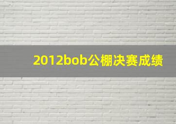 2012bob公棚决赛成绩