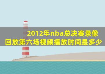 2012年nba总决赛录像回放第六场视频播放时间是多少