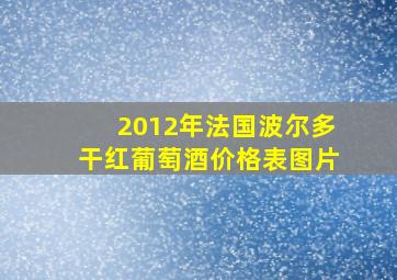 2012年法国波尔多干红葡萄酒价格表图片