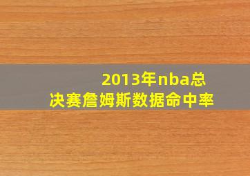 2013年nba总决赛詹姆斯数据命中率