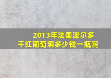 2013年法国波尔多干红葡萄酒多少钱一瓶啊