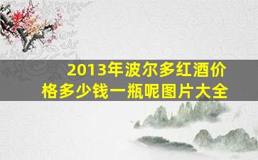 2013年波尔多红酒价格多少钱一瓶呢图片大全