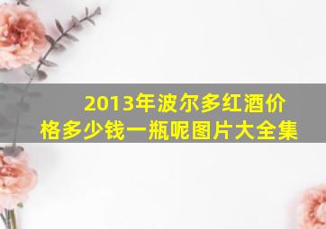 2013年波尔多红酒价格多少钱一瓶呢图片大全集