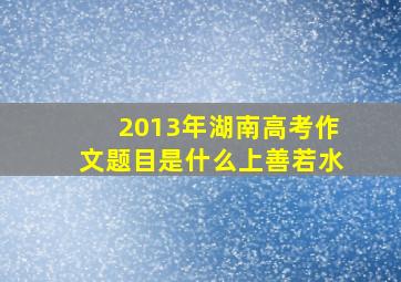 2013年湖南高考作文题目是什么上善若水