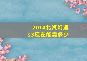 2014北汽幻速s3现在能卖多少