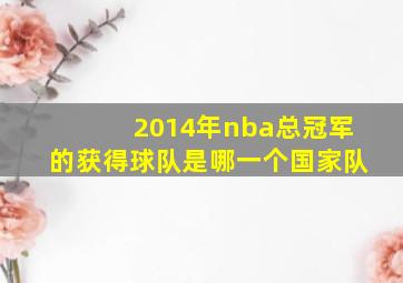 2014年nba总冠军的获得球队是哪一个国家队