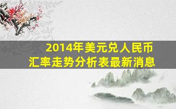 2014年美元兑人民币汇率走势分析表最新消息