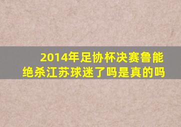 2014年足协杯决赛鲁能绝杀江苏球迷了吗是真的吗