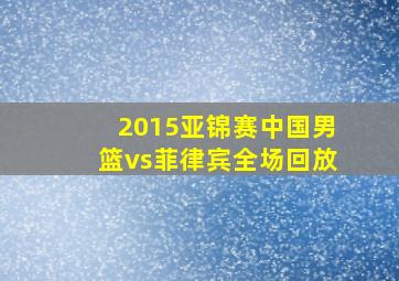 2015亚锦赛中国男篮vs菲律宾全场回放