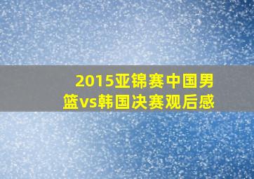 2015亚锦赛中国男篮vs韩国决赛观后感