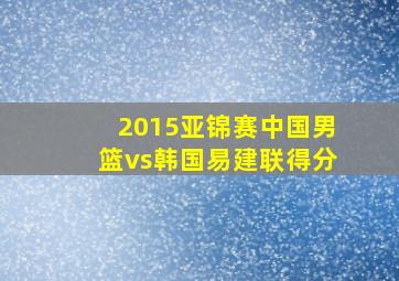 2015亚锦赛中国男篮vs韩国易建联得分