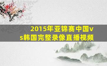 2015年亚锦赛中国vs韩国完整录像直播视频