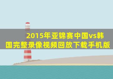 2015年亚锦赛中国vs韩国完整录像视频回放下载手机版