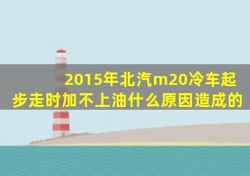 2015年北汽m20冷车起步走时加不上油什么原因造成的