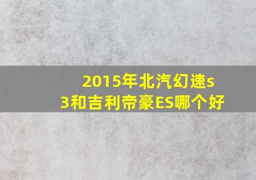 2015年北汽幻速s3和吉利帝豪ES哪个好