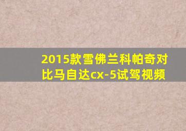 2015款雪佛兰科帕奇对比马自达cx-5试驾视频