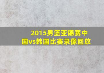 2015男篮亚锦赛中国vs韩国比赛录像回放