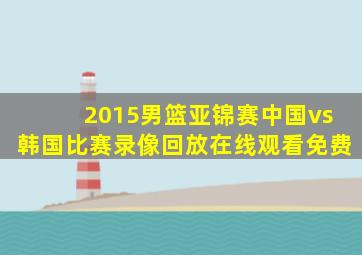 2015男篮亚锦赛中国vs韩国比赛录像回放在线观看免费