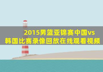 2015男篮亚锦赛中国vs韩国比赛录像回放在线观看视频