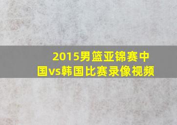 2015男篮亚锦赛中国vs韩国比赛录像视频