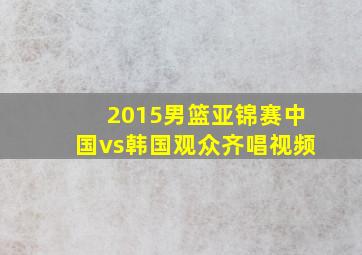 2015男篮亚锦赛中国vs韩国观众齐唱视频