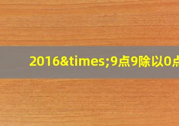 2016×9点9除以0点4