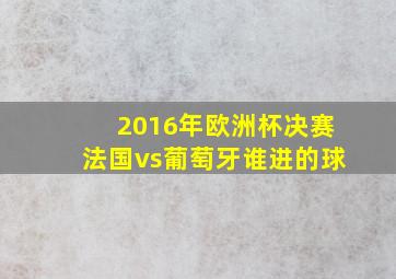 2016年欧洲杯决赛法国vs葡萄牙谁进的球