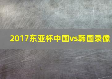 2017东亚杯中国vs韩国录像