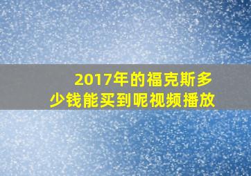 2017年的福克斯多少钱能买到呢视频播放