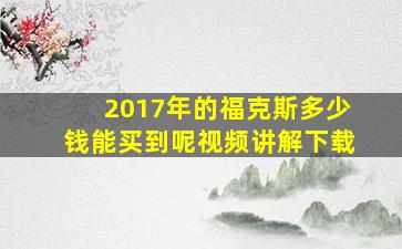 2017年的福克斯多少钱能买到呢视频讲解下载