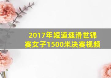 2017年短道速滑世锦赛女子1500米决赛视频