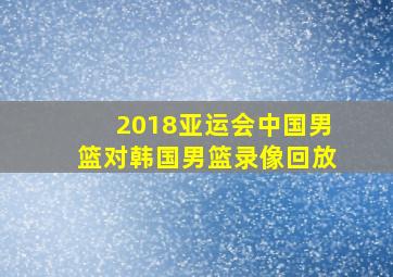 2018亚运会中国男篮对韩国男篮录像回放