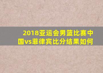 2018亚运会男篮比赛中国vs菲律宾比分结果如何