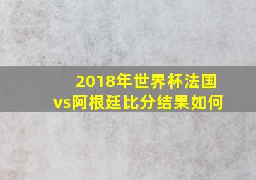 2018年世界杯法国vs阿根廷比分结果如何